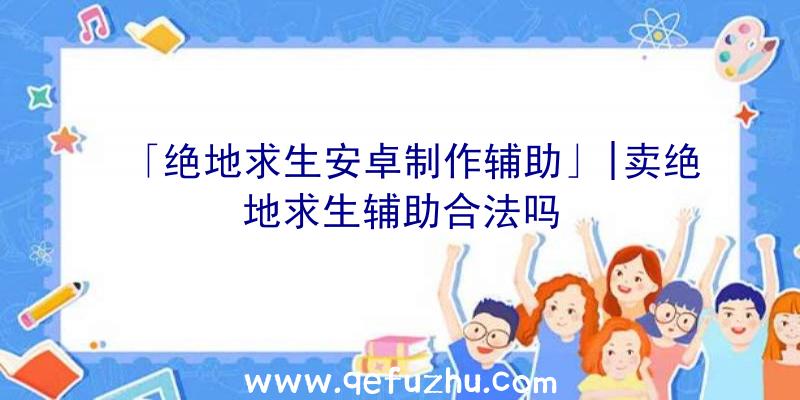 「绝地求生安卓制作辅助」|卖绝地求生辅助合法吗